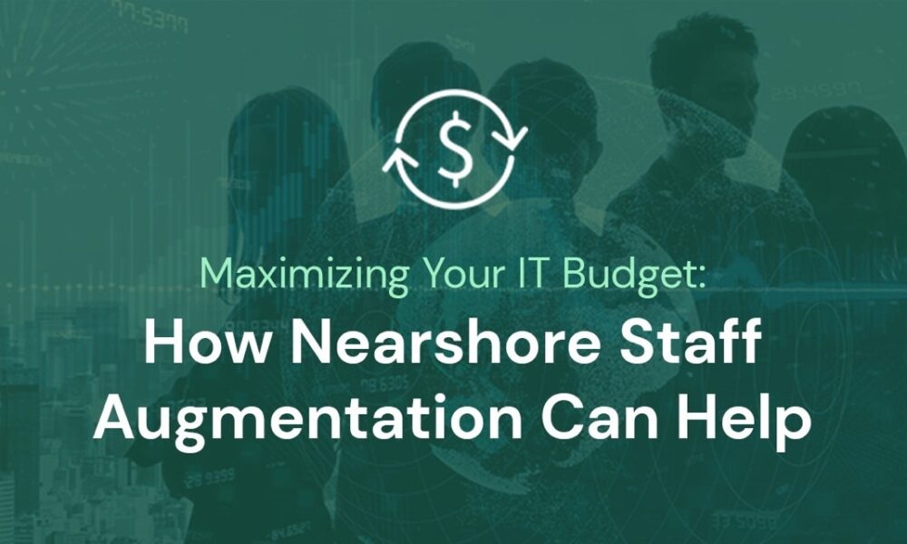 Maximizing Your IT Budget: How Nearshore Staff Augmentation Can Help